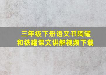 三年级下册语文书陶罐和铁罐课文讲解视频下载