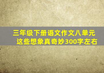 三年级下册语文作文八单元这些想象真奇妙300字左右