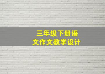 三年级下册语文作文教学设计