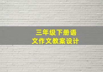 三年级下册语文作文教案设计