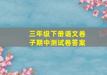 三年级下册语文卷子期中测试卷答案