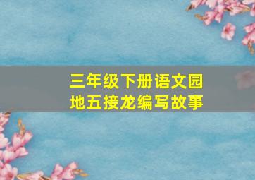 三年级下册语文园地五接龙编写故事