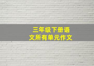 三年级下册语文所有单元作文