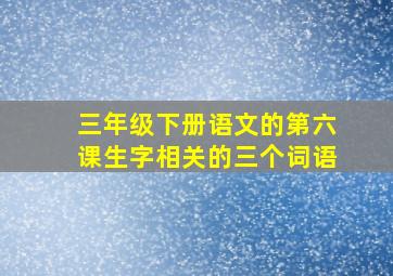 三年级下册语文的第六课生字相关的三个词语