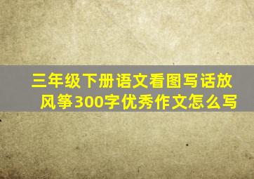 三年级下册语文看图写话放风筝300字优秀作文怎么写