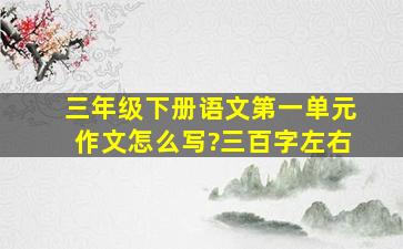 三年级下册语文第一单元作文怎么写?三百字左右