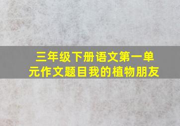 三年级下册语文第一单元作文题目我的植物朋友