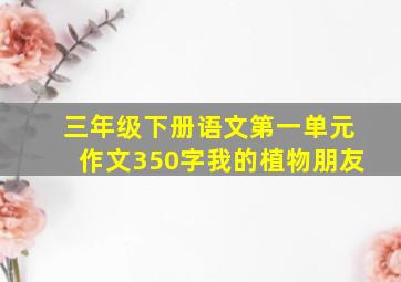 三年级下册语文第一单元作文350字我的植物朋友