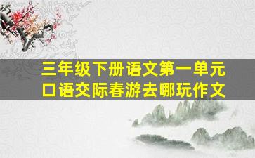 三年级下册语文第一单元口语交际春游去哪玩作文