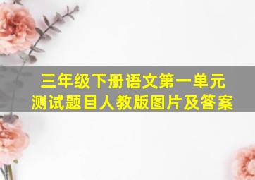 三年级下册语文第一单元测试题目人教版图片及答案