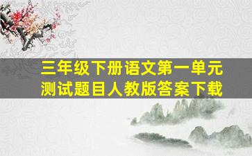 三年级下册语文第一单元测试题目人教版答案下载