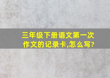 三年级下册语文第一次作文的记录卡,怎么写?