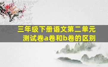 三年级下册语文第二单元测试卷a卷和b卷的区别