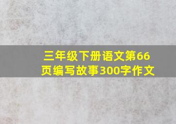 三年级下册语文第66页编写故事300字作文