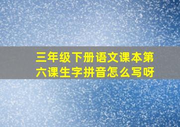 三年级下册语文课本第六课生字拼音怎么写呀