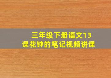 三年级下册语文13课花钟的笔记视频讲课