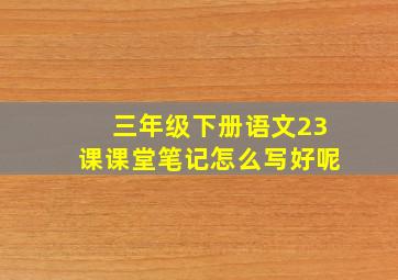 三年级下册语文23课课堂笔记怎么写好呢