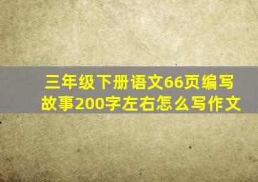 三年级下册语文66页编写故事200字左右怎么写作文