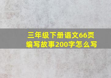 三年级下册语文66页编写故事200字怎么写