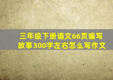 三年级下册语文66页编写故事300字左右怎么写作文