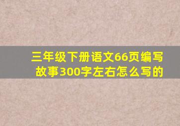 三年级下册语文66页编写故事300字左右怎么写的