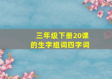 三年级下册20课的生字组词四字词