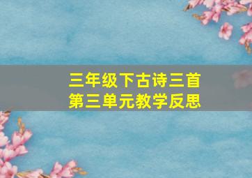 三年级下古诗三首第三单元教学反思