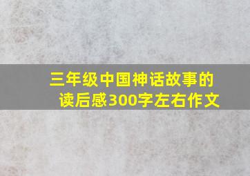 三年级中国神话故事的读后感300字左右作文