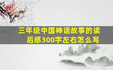 三年级中国神话故事的读后感300字左右怎么写