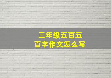 三年级五百五百字作文怎么写