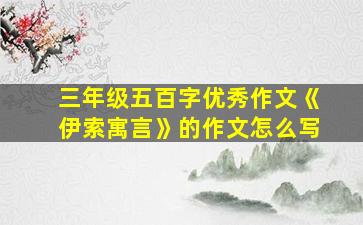 三年级五百字优秀作文《伊索寓言》的作文怎么写