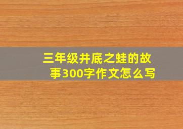 三年级井底之蛙的故事300字作文怎么写