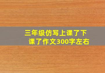 三年级仿写上课了下课了作文300字左右