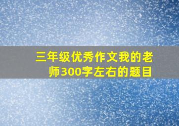 三年级优秀作文我的老师300字左右的题目