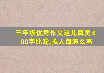 三年级优秀作文这儿真美300字比喻,拟人句怎么写