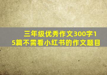 三年级优秀作文300字15篇不需看小红书的作文题目