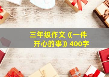 三年级作文《一件开心的事》400字