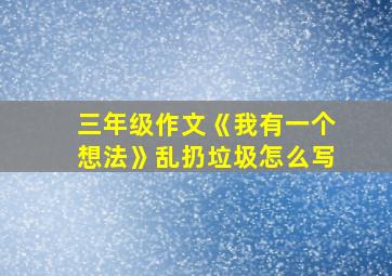 三年级作文《我有一个想法》乱扔垃圾怎么写