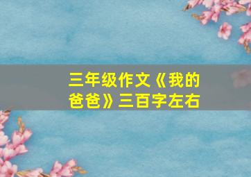 三年级作文《我的爸爸》三百字左右