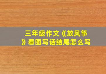 三年级作文《放风筝》看图写话结尾怎么写