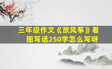 三年级作文《放风筝》看图写话250字怎么写呀