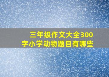 三年级作文大全300字小学动物题目有哪些