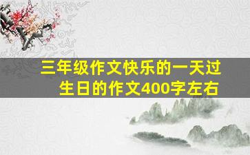 三年级作文快乐的一天过生日的作文400字左右