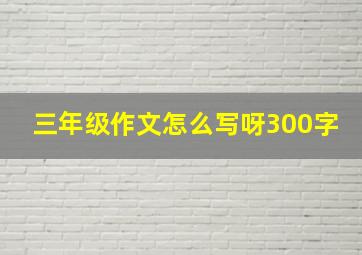 三年级作文怎么写呀300字