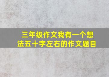 三年级作文我有一个想法五十字左右的作文题目