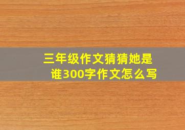 三年级作文猜猜她是谁300字作文怎么写