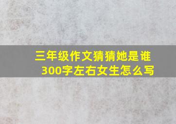 三年级作文猜猜她是谁300字左右女生怎么写