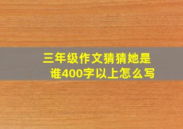 三年级作文猜猜她是谁400字以上怎么写