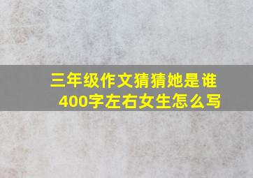 三年级作文猜猜她是谁400字左右女生怎么写