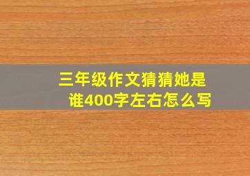 三年级作文猜猜她是谁400字左右怎么写